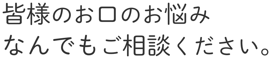 皆様のお口のお悩みなんでもご相談ください。